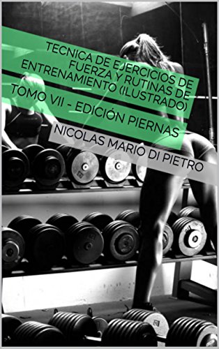 Tecnica de Ejercicios de Fuerza y Rutinas de Entrenamiento (ILUSTRADO): TOMO VII - EDICIÓN PIERNAS