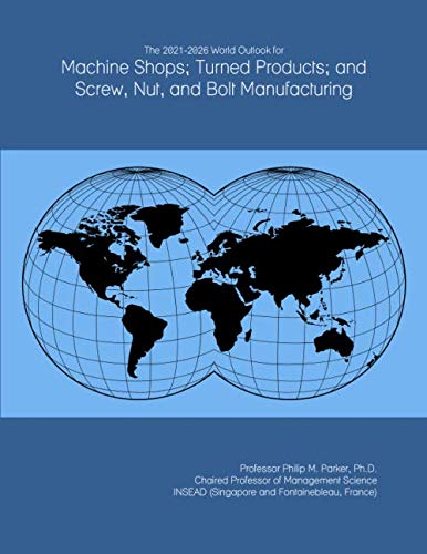 The 2021-2026 World Outlook for Machine Shops; Turned Products; and Screw, Nut, and Bolt Manufacturing