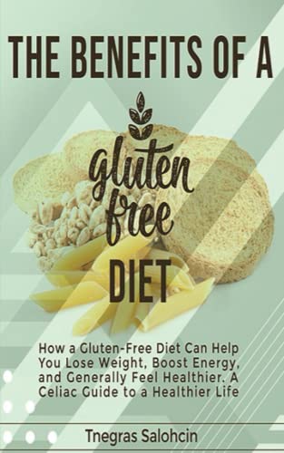 The Benefits of a Gluten-Free Diet:How a Gluten-Free Diet Can Help You Lose Weight, Boost Energy, and Generally Feel Healthier. A Celiac Guide to a Healthier Life