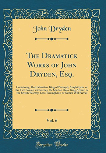 The Dramatick Works of John Dryden, Esq., Vol. 6: Containing, Don Sebastian, King of Portugal; Amphitryon, or the Two Sosia's; Cleomenes, the Spartan ... or Nature Will Prevail (Classic Reprint)