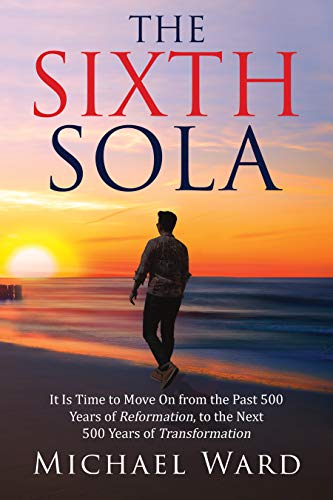 The Sixth Sola: It is time to move on from the past 500 years of Reformation to the next 500 years of Transformation (English Edition)