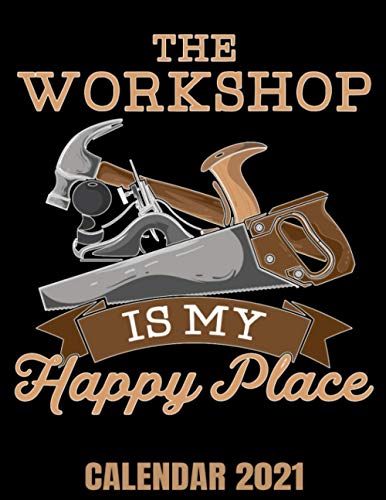 The Workshop Is My Happy Place Calendar 2021: Carpenter & Woodworker Calendar 2021 - Appointment Planner Book And Organizer Journal - Weekly - Monthly - Yearly