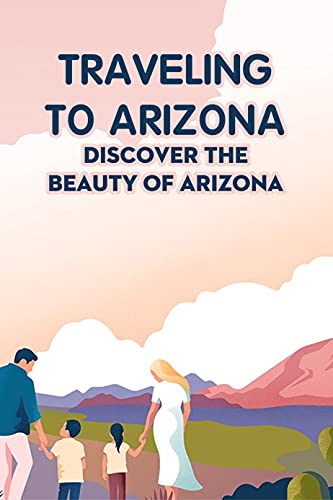 Traveling to Arizona: Discover The Beauty of Arizona: Arizona Travel Guide (English Edition)