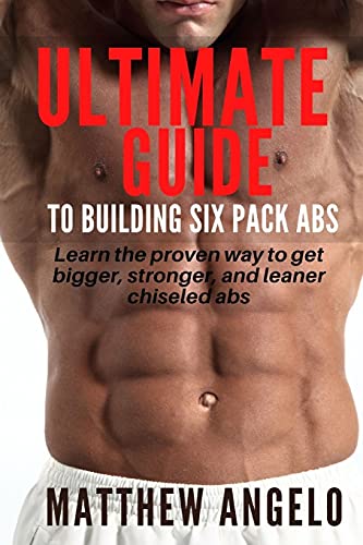 ULTIMATE GUIDE TO BUILDING SIX PACK ABS: Learn the proven way to get bigger, stronger, and leaner chiseled abs