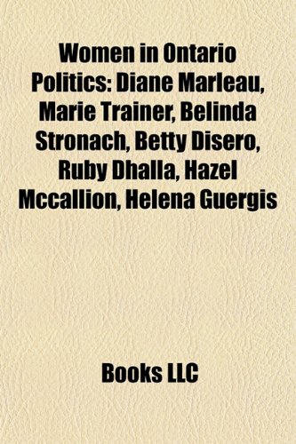 Women in Ontario politics: Diane Marleau, Marie Trainer, Helena Guergis, Belinda Stronach, Betty Disero, Hazel McCallion, Ruby Dhalla: Diane Marleau, ... Kathryn Holloway, Barbara Hall, Judy LaMarsh