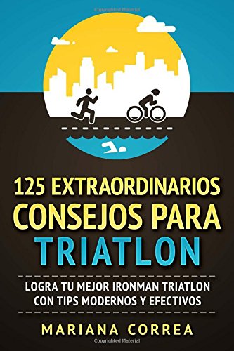 125 EXTRAORDINARIOS CONSEJOS Para TRIATLON: LOGRA TU MEJOR IRONMAN TRIATLON CON TIPS MODERNOS y EFECTIVOS