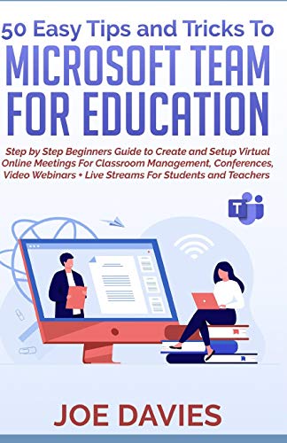 50 EASY TIPS AND TRICKS TO MICROSOFT TEAM FOR EDUCATION: Step by Step Beginners Guide to Create and Setup Virtual Online Meetings For Classroom ... + Live Streams for Students and Teachers