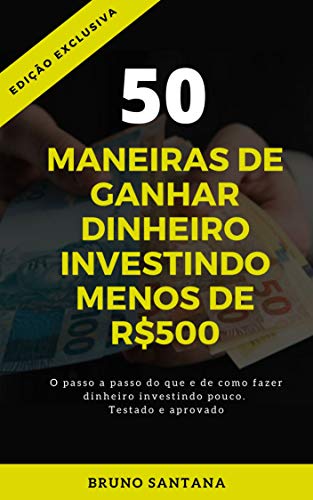 50 MANEIRAS DE GANHAR DINHEIRO INVESTINDO MENOS DE R$500: O Passa a passo do que o como fazer investindo pouco. Testado e aprovado. (Portuguese Edition)
