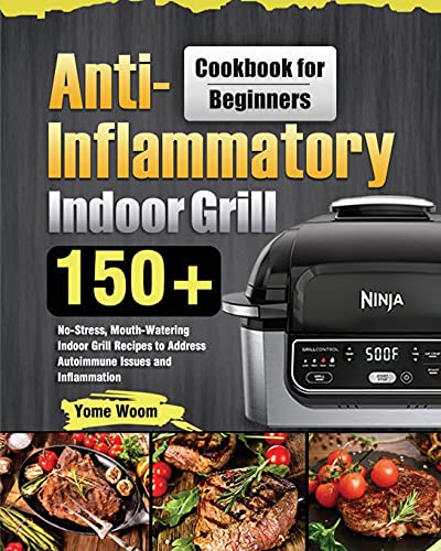 Anti-Inflammatory Indoor Grill Cookbook for Beginners: 150+ No-Stress, Mouth-Watering Indoor Grill Recipes to Address Autoimmune Issues and Inflammation