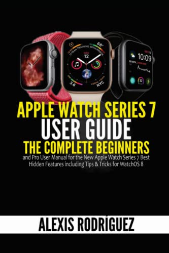 Apple Watch Series 7 User Guide: The Complete Beginners and Pro User Manual for the New Apple Watch Series 7 Best Hidden Features including Tips & Tricks for WatchOS 8