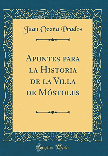 Apuntes para la Historia de la Villa de Móstoles (Classic Reprint)