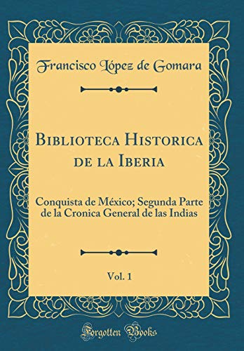 Biblioteca Historica de la Iberia, Vol. 1: Conquista de México; Segunda Parte de la Cronica General de las Indias (Classic Reprint)