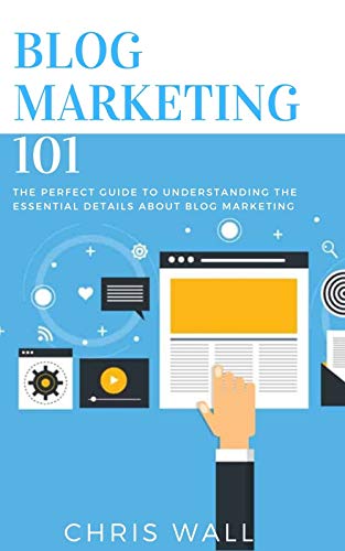 BLOG MARKETING 101: The Perfect Guide To Understanding The Essential Details About Blog Marketing (English Edition)