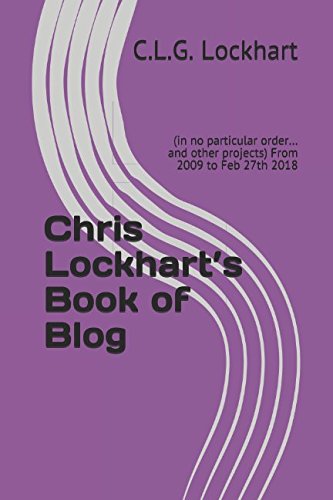 Chris Lockhart’s Book of Blog: (in no particular order…and other projects) From 2009 to Feb 27th 2018