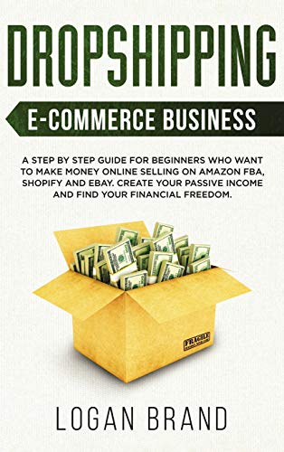 Dropshipping E-Commerce Business: A Step by Step Guide for Beginners Who Want to Make Money Online Selling on Amazon FBA, Shopify and eBay. Create Your Passive Income and Find Your Financial Freedom