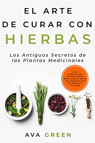 El Arte de Curar con Hierbas: Los Antiguos Secretos de las Plantas Medicinales y La Ciencia de los Remedios Naturales a base de Hierbas que Cambiarán tu Vida