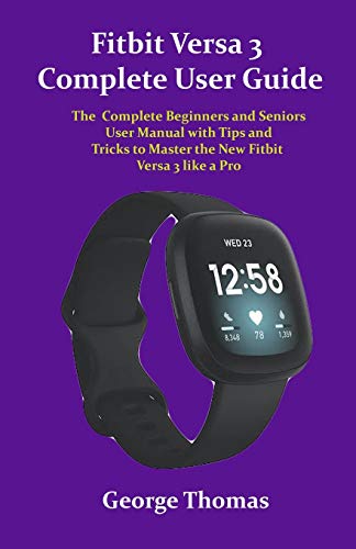 Fitbit Versa 3 Complete User Guide: The Complete Beginners and Seniors User Manual with Tips and Tricks to Master the New Fitbit Versa 3 like a Pro