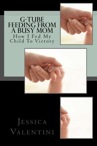 G-Tube Feeding By A Busy Mom: The Tale Of How I Fed My Child To Victory: Volume 1