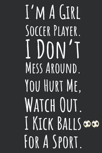 I'm A Girl Soccer Player. I Don't Mess Around. You Hurt Me, Watch Out. I Kick Balls For A Sport.: Soccer Gifts For Teen Girls, 6x9 Journal To Write In, 120 Pages