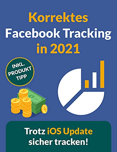 Korrektes Facebook Tracking in 2021: Wie Du das Facebook Tracking trotz des neuen iOS Updates so genau wie möglich einrichtest. (German Edition)