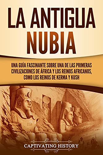 La antigua Nubia: Una guía fascinante sobre una de las primeras civilizaciones de África y los reinos africanos, como los reinos de Kerma y Kush