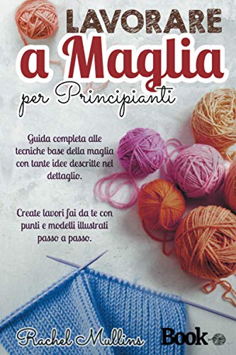 Lavorare a maglia per principianti: Guida completa alle tecniche base della maglia con tante idee descritte nel dettaglio. Create lavori fai da te con punti e modelli illustrati passo a passo.