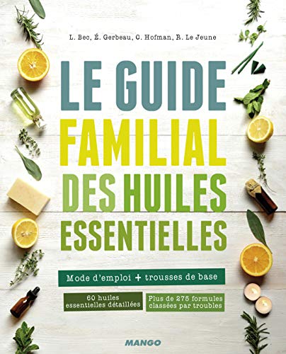 Le guide familial des huiles essentielles: Mode d'emploi + trousses de base, 60 huiles essentielles détaillées, plus de 275 formules classées par troubles