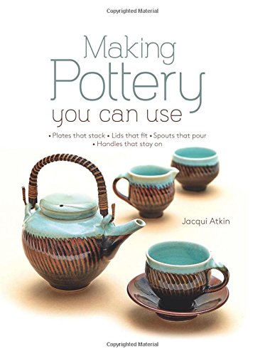 Making Pottery You Can Use: Plates That Stack - Lids That Fit - Spouts That Pour - Handles That Stay on