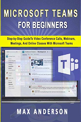 Microsoft Teams for Beginners: Step-by-Step Guide To Video Conference Calls, Webinars, Meetings And Online Classes With Microsoft Teams