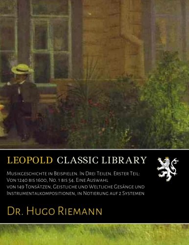 Musikgeschichte in Beispielen. In Drei Teilen Erster Teil: Von 1240 bis 1600, No. 1 bis 54. Eine Auswahl von 149 TonsГ¤tzen, Geistliche und Weltliche GesГ¤nge. 1. Teil, Nr. 1-54