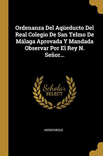 Ordenanza Del Aqüeducto Del Real Colegio De San Telmo De Málaga Aprovada Y Mandada Observar Por El Rey N. Señor...