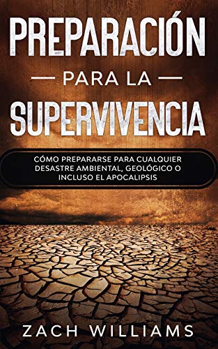 Preparación para la supervivencia: Cómo prepararse para cualquier desastre ambiental, geológico o incluso el apocalipsis