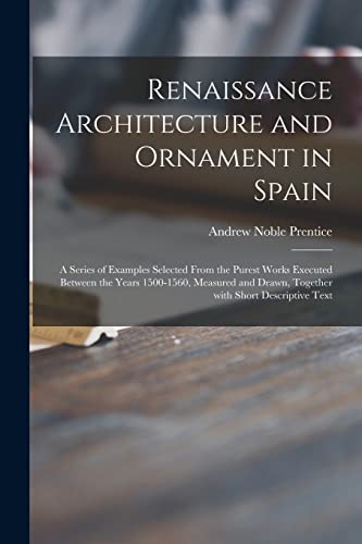 Renaissance Architecture and Ornament in Spain: a Series of Examples Selected From the Purest Works Executed Between the Years 1500-1560, Measured and Drawn, Together With Short Descriptive Text