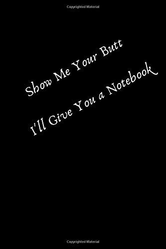 Show Me Your Butt I'll Give You a Notebook: Hilarious Valentines Day Gifts, Journal Notebook Best Gift Idea For Girlfriend or Boyfriend