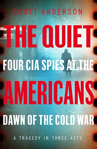 The Quiet Americans: Four CIA Spies at the Dawn of the Cold War - A Tragedy in Three Acts