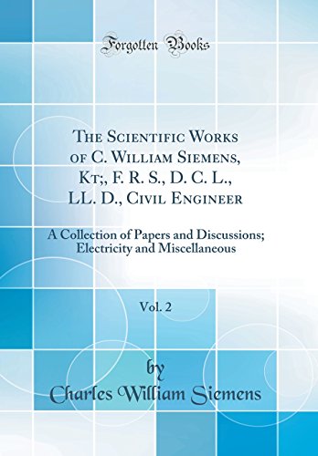 The Scientific Works of C. William Siemens, Kt;, F. R. S., D. C. L., LL. D., Civil Engineer, Vol. 2: A Collection of Papers and Discussions; Electricity and Miscellaneous (Classic Reprint)