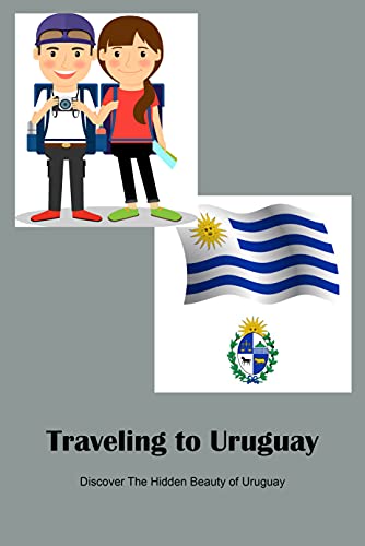 Traveling to Uruguay: Discover The Hidden Beauty of Uruguay: Guide to Planning A Vacation to Uruguay (English Edition)