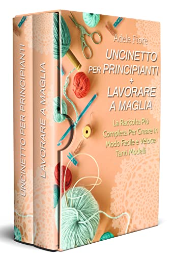 Uncinetto per Principianti + Lavorare a Maglia; La Raccolta Più Completa Per Creare In Modo Facile e Veloce Tanti Modelli (Italian Edition)