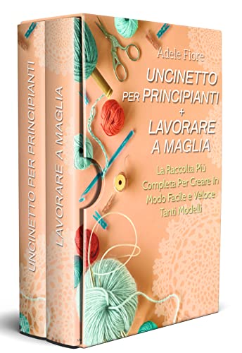 Uncinetto per Principianti + Lavorare a Maglia; La Raccolta Più Completa Per Creare In Modo Facile e Veloce Tanti Modelli (Italian Edition)