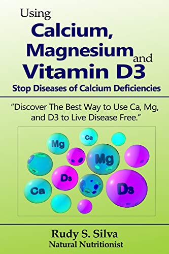 Using Calcium, Magnesium, and Vitamin D3: Stop Diseases of Calcium Deficiencies: Discover the Best Way to Use Ca, Mg, and D3 to Live Disease Free