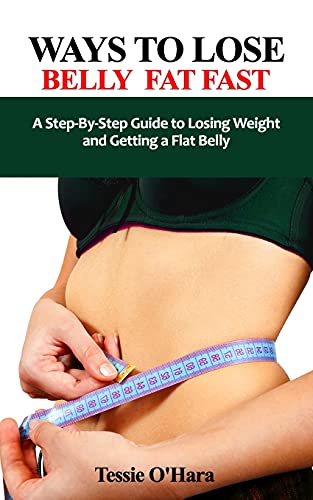 WAYS TO LOSE BELLY FAT FAST: A Step-By-Step Guide to Losing Weight and Getting a Flat Belly