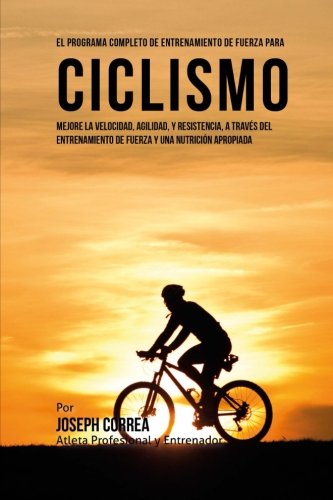 El Programa Completo de Entrenamiento de Fuerza para Ciclismo: Mejore la velocidad, agilidad, y resistencia, a traves del entrenamiento de fuerza y una nutricion apropiada