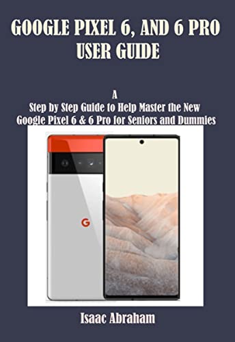 GOOGLE PIXEL 6 AND 6 PRO USER GUIDE: A Step by Step Guide to Help Master the New Google Pixel 6 & 6 Pro for Seniors and Dummies (English Edition)