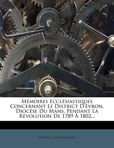 Mémoires Ecclésiastiques Concernant Le District D'évron, Diocèse Du Mans, Pendant La Révolution De 1789 À 1802...