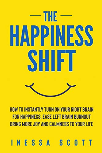 The Happiness Shift: How To Instantly Turn On Your Right Brain for Happiness, Ease Left Brain Burnout, Bring More Joy and Calmness to Your Life