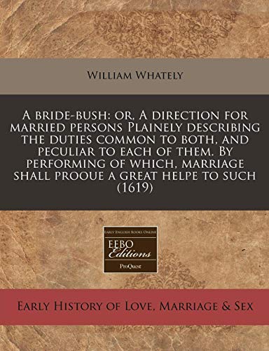 A bride-bush: or, A direction for married persons Plainely describing the duties common to both, and peculiar to each of them. By performing of which, ... shall prooue a great helpe to such (1619)