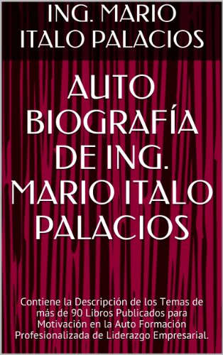 AUTO BIOGRAFÍA DE ING. MARIO ITALO PALACIOS: Contiene la Descripción de los Temas de más de 90 Libros Publicados para Motivación en la Auto Formación Profesionalizada de Liderazgo Empresarial.