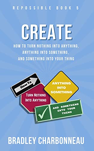 Create: How to Turn Nothing Into Anything, Anything Into Something, and Something Into Your Thing (Repossible Book 5) (English Edition)