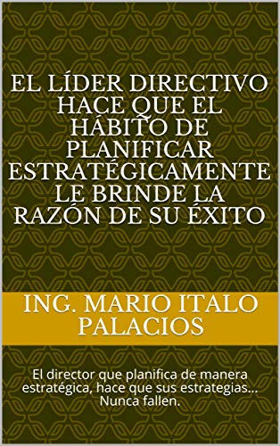EL LÍDER DIRECTIVO HACE QUE EL HÁBITO DE PLANIFICAR ESTRATÉGICAMENTE LE BRINDE LA RAZÓN DE SU ÉXITO: El director que planifica de manera estratégica, hace que sus estrategias… Nunca fallen.