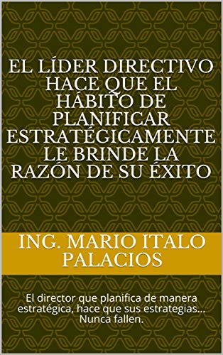 EL LÍDER DIRECTIVO HACE QUE EL HÁBITO DE PLANIFICAR ESTRATÉGICAMENTE LE BRINDE LA RAZÓN DE SU ÉXITO: El director que planifica de manera estratégica, hace que sus estrategias… Nunca fallen.